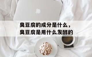 臭豆腐的成分是什么，臭豆腐是用什么发酵的