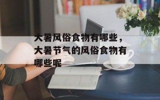 大暑风俗食物有哪些，大暑节气的风俗食物有哪些呢