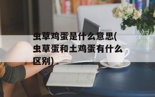 虫草鸡蛋是什么意思(虫草蛋和土鸡蛋有什么区别)