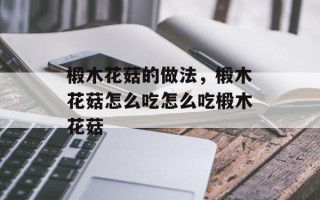 椴木花菇的做法，椴木花菇怎么吃怎么吃椴木花菇
