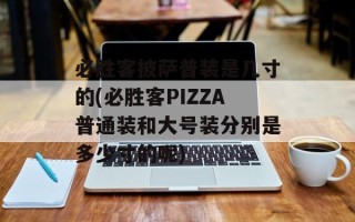必胜客披萨普装是几寸的(必胜客PIZZA普通装和大号装分别是多少寸的呢)