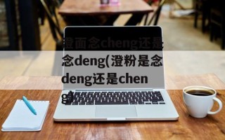 澄面念cheng还是念deng(澄粉是念deng还是cheng)