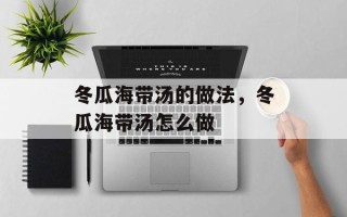 冬瓜海带汤的做法，冬瓜海带汤怎么做
