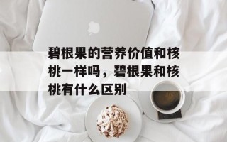 碧根果的营养价值和核桃一样吗，碧根果和核桃有什么区别