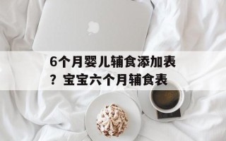 6个月婴儿辅食添加表？宝宝六个月辅食表