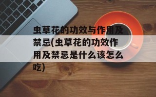 虫草花的功效与作用及禁忌(虫草花的功效作用及禁忌是什么该怎么吃)