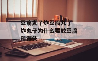 豆腐丸子炸豆腐丸子 炸丸子为什么要放豆腐和馒头