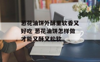 葱花油饼外酥里软香又好吃 葱花油饼怎样做才能又酥又松软