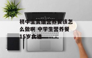 初中生食谱营养餐该怎么做啊 中学生营养餐15岁食谱