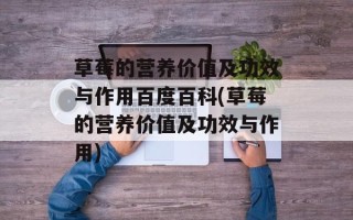草莓的营养价值及功效与作用百度百科(草莓的营养价值及功效与作用)