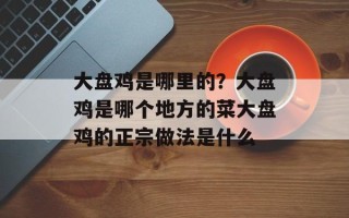 大盘鸡是哪里的？大盘鸡是哪个地方的菜大盘鸡的正宗做法是什么