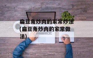 扁豆角炒肉的家常炒法(扁豆角炒肉的家常做法)