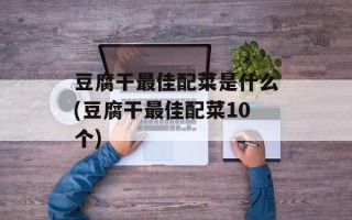 豆腐干最佳配菜是什么(豆腐干最佳配菜10个)