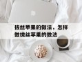 拔丝苹果的做法，怎样做拔丝苹果的做法