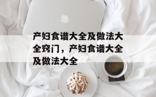 产妇食谱大全及做法大全窍门，产妇食谱大全及做法大全