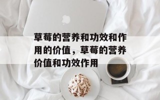 草莓的营养和功效和作用的价值，草莓的营养价值和功效作用