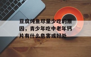 豆腐炖鱼尽量少吃的原因，青少年吃中老年钙片有什么危害或好处