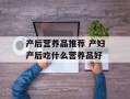 产后营养品推荐 产妇产后吃什么营养品好