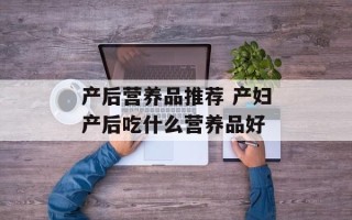 产后营养品推荐 产妇产后吃什么营养品好