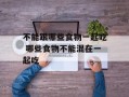 不能跟哪些食物一起吃 哪些食物不能混在一起吃
