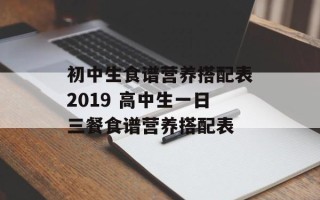 初中生食谱营养搭配表2019 高中生一日三餐食谱营养搭配表