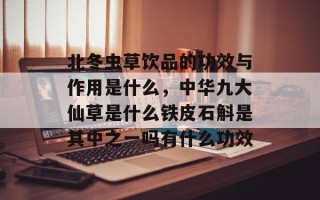北冬虫草饮品的功效与作用是什么，中华九大仙草是什么铁皮石斛是其中之一吗有什么功效