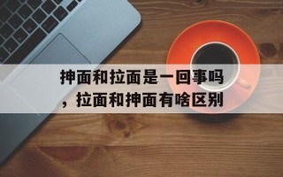 抻面和拉面是一回事吗，拉面和抻面有啥区别