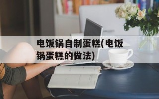 电饭锅自制蛋糕(电饭锅蛋糕的做法)