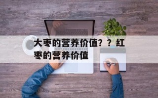 大枣的营养价值？？红枣的营养价值