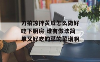 刀拍凉拌黄瓜怎么做好吃下厨房 谁有做法简单又好吃的菜的菜谱啊