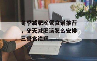 冬季减肥晚餐食谱推荐，冬天减肥该怎么安排三餐食谱啊