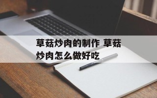 草菇炒肉的制作 草菇炒肉怎么做好吃