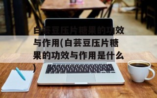 白芸豆压片糖果的功效与作用(白芸豆压片糖果的功效与作用是什么)