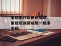 蛋糕制作培训速成班，蛋糕培训速成班一般多少钱