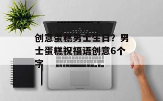 创意蛋糕男士生日？男士蛋糕祝福语创意6个字