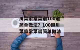 川菜家常菜谱100道简单做法？100道川菜家常菜谱简单做法