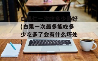 白果仁一次吃多少最好(白果一次最多能吃多少吃多了会有什么坏处)