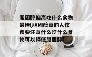 胆固醇偏高吃什么食物最佳(胆固醇高的人饮食要注意什么吃什么食物可以降低胆固醇)