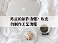 陈皮的制作流程？陈皮的制作工艺流程