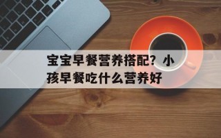 宝宝早餐营养搭配？小孩早餐吃什么营养好