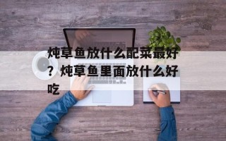 炖草鱼放什么配菜最好？炖草鱼里面放什么好吃