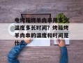 电烤箱烤羊肉串用多少温度多长时间？烤箱烤羊肉串的温度和时间是什么