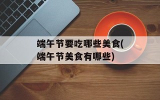 端午节要吃哪些美食(端午节美食有哪些)