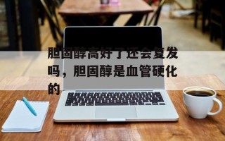 胆固醇高好了还会复发吗，胆固醇是血管硬化的