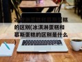冰激淋蛋糕和慕斯蛋糕的区别(冰淇淋蛋糕和慕斯蛋糕的区别是什么)