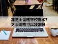 冻芝士蛋糕学校技术？芝士蛋糕可以冷冻吗