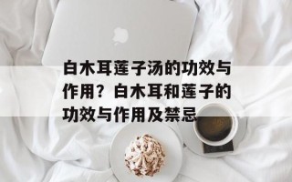 白木耳莲子汤的功效与作用？白木耳和莲子的功效与作用及禁忌