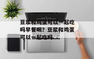 豆浆和鸡蛋可以一起吃吗早餐喝？豆浆和鸡蛋可以一起吃吗