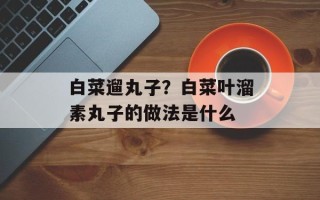 白菜遛丸子？白菜叶溜素丸子的做法是什么