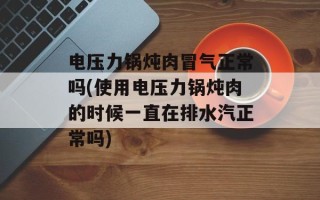 电压力锅炖肉冒气正常吗(使用电压力锅炖肉的时候一直在排水汽正常吗)